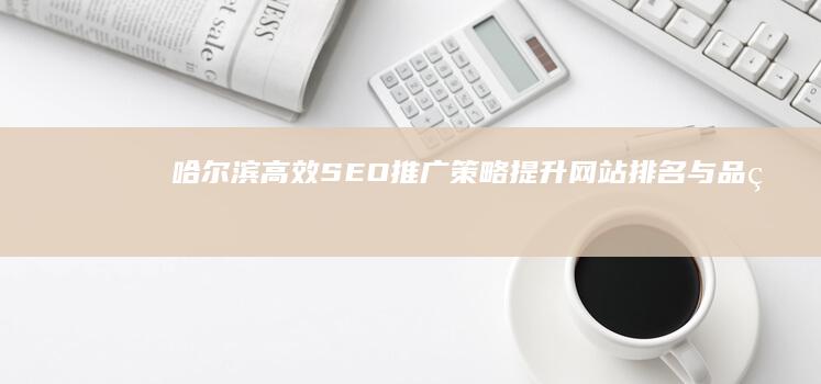 哈尔滨高效SEO推广策略：提升网站排名与品牌曝光